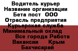 Водитель-курьер › Название организации ­ Бета пост, ООО › Отрасль предприятия ­ Курьерская служба › Минимальный оклад ­ 70 000 - Все города Работа » Вакансии   . Крым,Бахчисарай